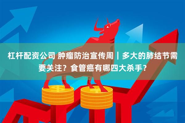 杠杆配资公司 肿瘤防治宣传周｜多大的肺结节需要关注？食管癌有哪四大杀手？