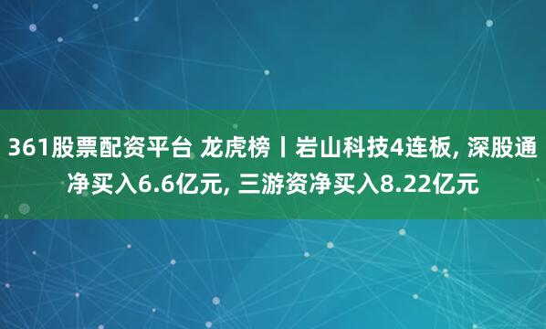 361股票配资平台 龙虎榜丨岩山科技4连板, 深股通净买入6.6亿元, 三游资净买入8.22亿元